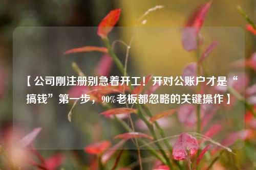 【公司刚注册别急着开工！开对公账户才是“搞钱”第一步，90%老板都忽略的关键操作】