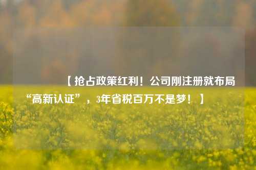 🔥【抢占政策红利！公司刚注册就布局“高新认证”，3年省税百万不是梦！】🔥