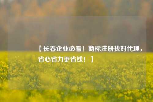 🔥【长春企业必看！商标注册找对代理，省心省力更省钱！】🔥