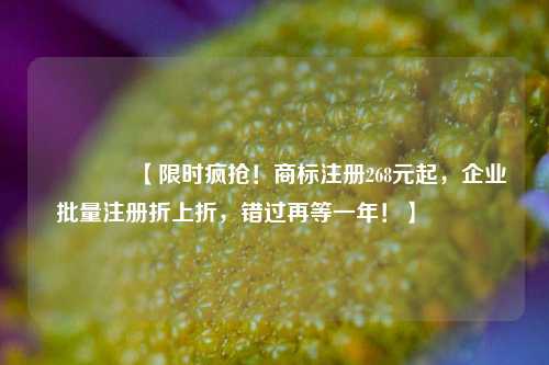 🔥【限时疯抢！商标注册268元起，企业批量注册折上折，错过再等一年！】🔥