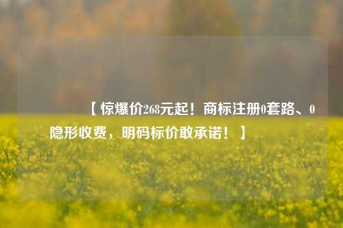 🔥【惊爆价268元起！商标注册0套路、0隐形收费，明码标价敢承诺！】🔥