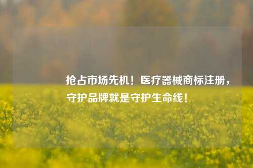 🔥抢占市场先机！医疗器械商标注册，守护品牌就是守护生命线！