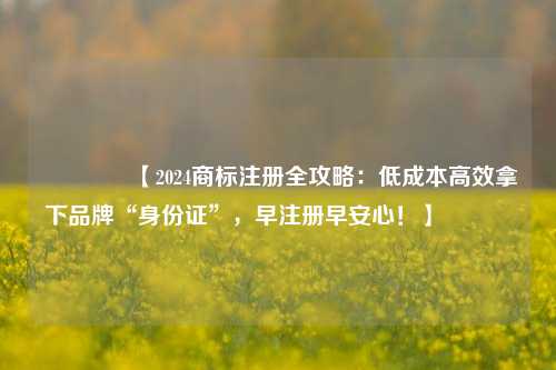 🔥【2024商标注册全攻略:低成本高效拿下品牌“身份证”,早注册早安心!】🔥