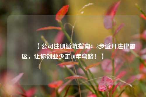 🔥【公司注册避坑指南：3步避开法律雷区，让你创业少走10年弯路！】🔥